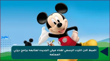 اضبط الآن التردد الرسمي لقناة ميكي الجديدة لمتابعة برامج ديزني الممتعة